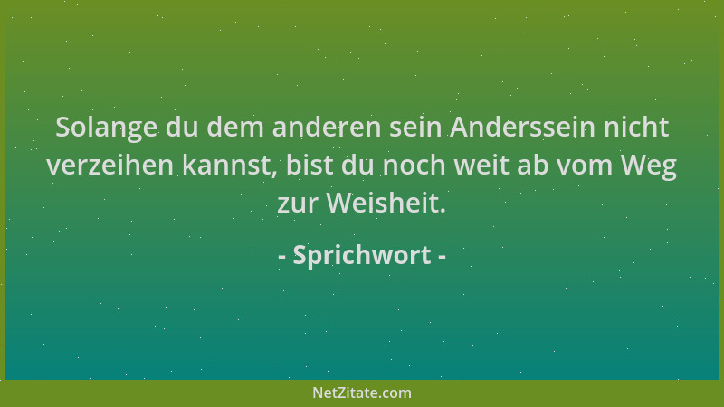 Sprichwort - Solange du dem anderen sein Anderssein nicht verzeihen kannst, bist du noch weit ab vom Weg zur Weisheit....