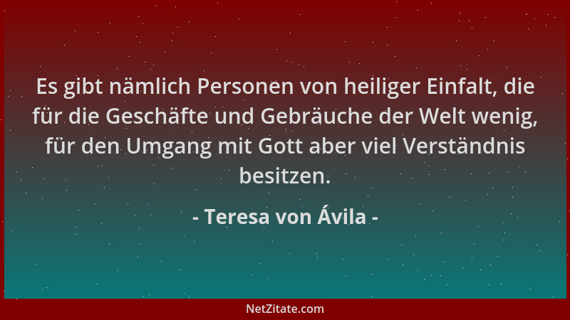 Teresa von Ávila - Es gibt nämlich Personen von heiliger Einfalt, die für die Geschäfte und Gebräuche der Welt wenig, für d...