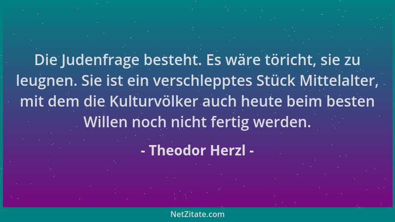 Theodor Herzl - Die Judenfrage besteht. Es wäre töricht, sie zu leugnen. Sie ist ein verschlepptes Stück Mittelalter, mit d...