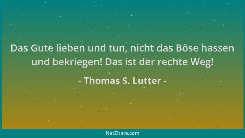 Thomas S. Lutter - Das Gute lieben und tun, nicht das Böse hassen und bekriegen! Das ist der rechte Weg!...