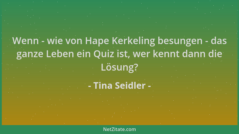 Tina Seidler - Wenn - wie von Hape Kerkeling besungen - das ganze Leben ein Quiz ist, wer kennt dann die Lösung?...