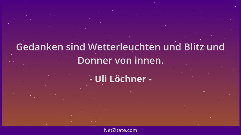 Uli Löchner - Gedanken sind Wetterleuchten und Blitz und Donner von innen....