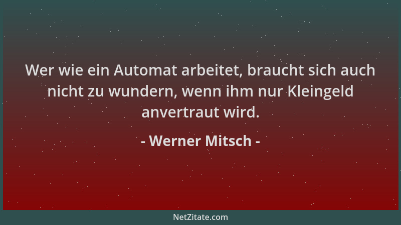 Werner Mitsch - Wer wie ein Automat arbeitet, braucht sich auch nicht zu wundern, wenn ihm nur Kleingeld anvertraut wird....