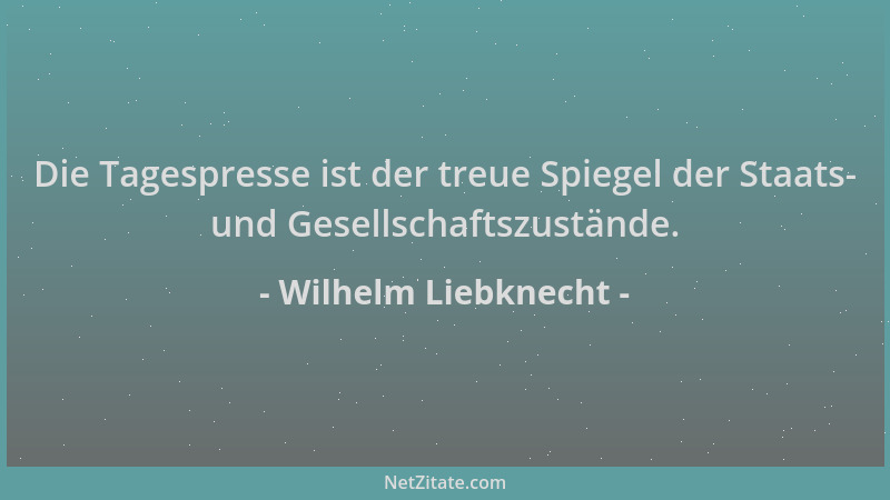 Wilhelm Liebknecht - Die Tagespresse ist der treue Spiegel der Staats- und Gesellschaftszustände....
