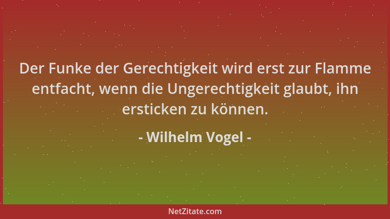 Wilhelm Vogel - Der Funke der Gerechtigkeit wird erst zur Flamme entfacht, wenn die Ungerechtigkeit glaubt, ihn ersticken z...
