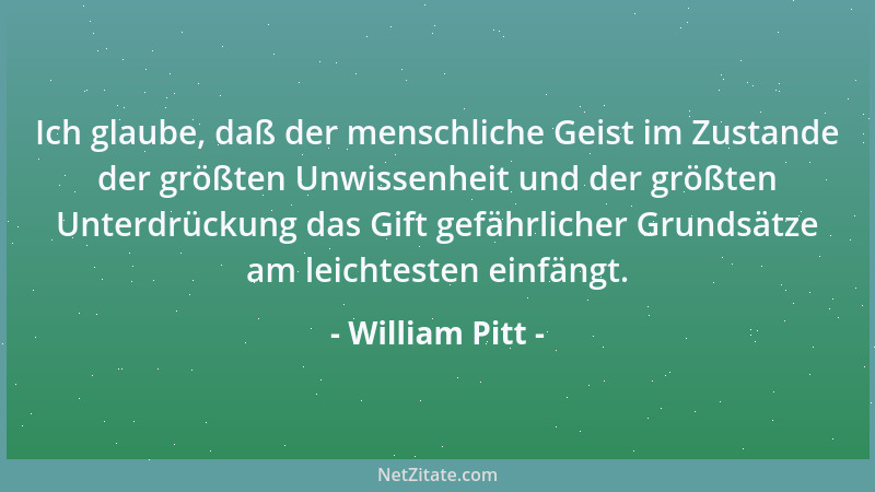 William Pitt - Ich glaube, daß der menschliche Geist im Zustande der größten Unwissenheit und der größten Unterdrückung das...