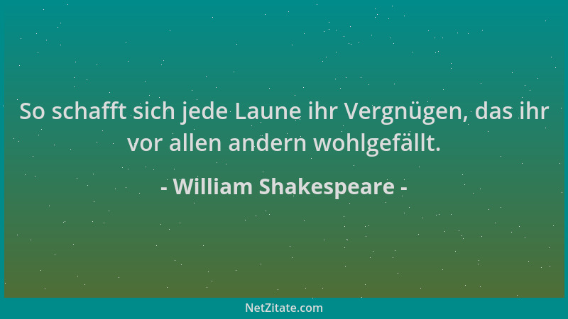 William Shakespeare - So schafft sich jede Laune ihr Vergnügen, das ihr vor allen andern wohlgefällt....