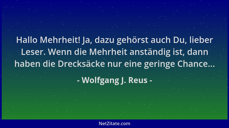 Wolfgang J. Reus - Hallo Mehrheit! Ja, dazu gehörst auch Du, lieber Leser. Wenn die Mehrheit anständig ist, dann haben die...