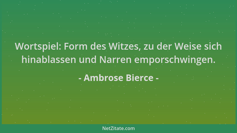 Ambrose Bierce - Wortspiel: Form des Witzes, zu der Weise sich hinablassen und Narren emporschwingen....