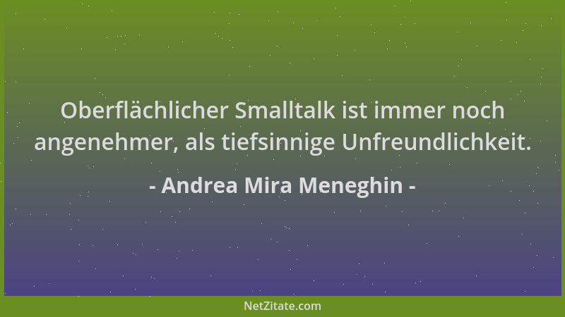 Andrea Mira Meneghin - Oberflächlicher Smalltalk ist immer noch angenehmer, als tiefsinnige Unfreundlichkeit....