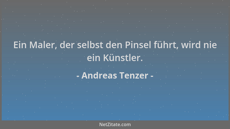 Andreas Tenzer - Ein Maler, der selbst den Pinsel führt, wird nie ein Künstler....