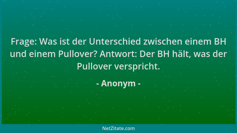 Anonym - Frage: Was ist der Unterschied zwischen einem BH und einem Pullover? Antwort: Der BH hält, was der Pullover verspr...