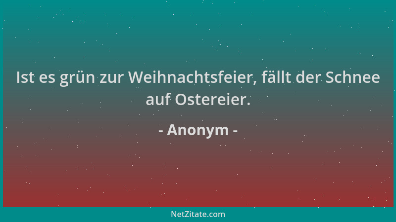 Anonym - Ist es grün zur Weihnachtsfeier, fällt der Schnee auf Ostereier....