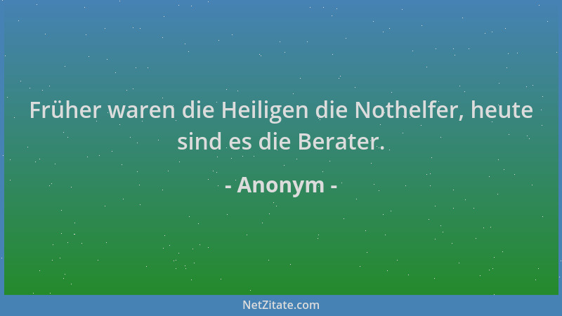 Anonym - Früher waren die Heiligen die Nothelfer, heute sind es die Berater....