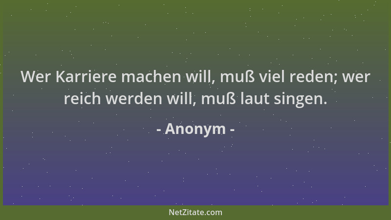 Anonym - Wer Karriere machen will, muß viel reden; wer reich werden will, muß laut singen....