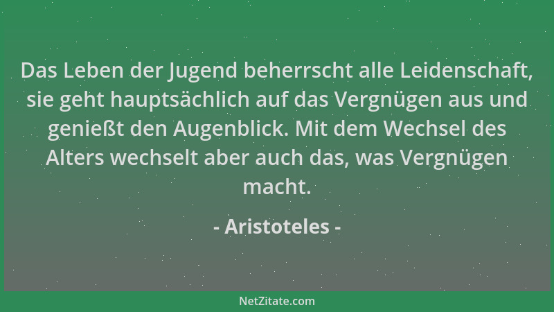 Aristoteles - Das Leben der Jugend beherrscht alle Leidenschaft, sie geht hauptsächlich auf das Vergnügen aus und genießt d...