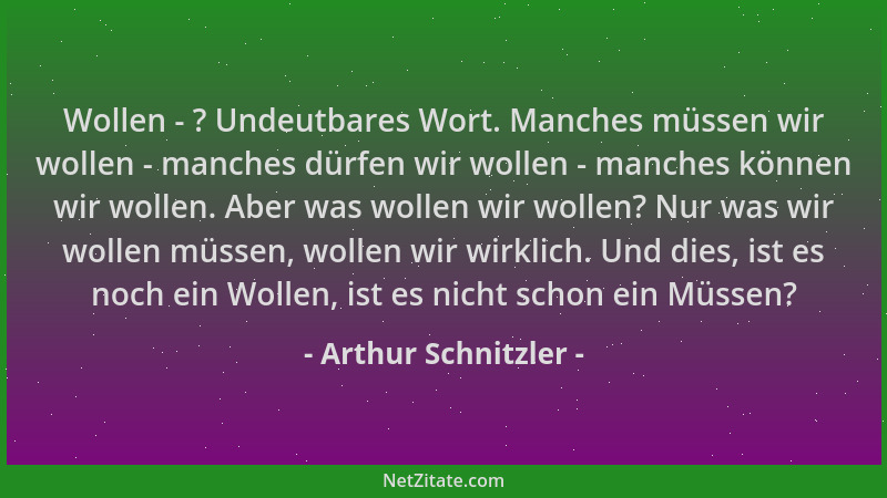 Arthur Schnitzler - Wollen - ? Undeutbares Wort. Manches müssen wir wollen - manches dürfen wir wollen - manches können wir...