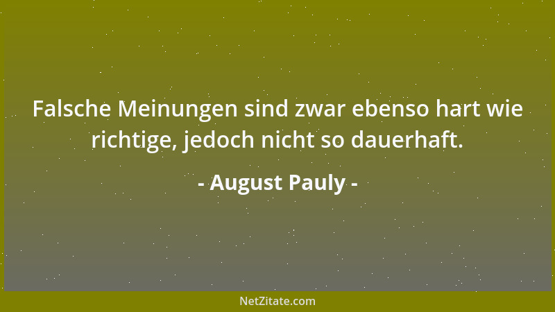 August Pauly - Falsche Meinungen sind zwar ebenso hart wie richtige, jedoch nicht so dauerhaft....