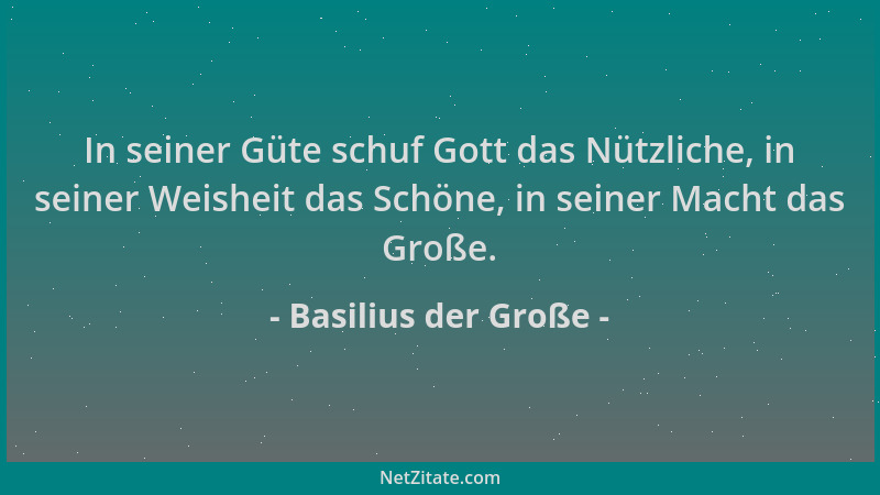 Basilius der Große - In seiner Güte schuf Gott das Nützliche, in seiner Weisheit das Schöne, in seiner Macht das Große....