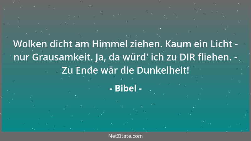 Bibel - Wolken dicht am Himmel ziehen. Kaum ein Licht - nur Grausamkeit. Ja, da würd ' ich zu DIR fliehen. - Zu Ende wär die...