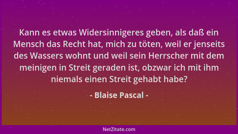 Blaise Pascal - Kann es etwas Widersinnigeres geben, als daß ein Mensch das Recht hat, mich zu töten, weil er jenseits des...