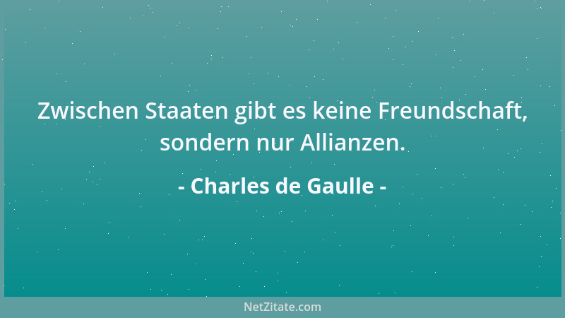 Charles de Gaulle - Zwischen Staaten gibt es keine Freundschaft, sondern nur Allianzen....