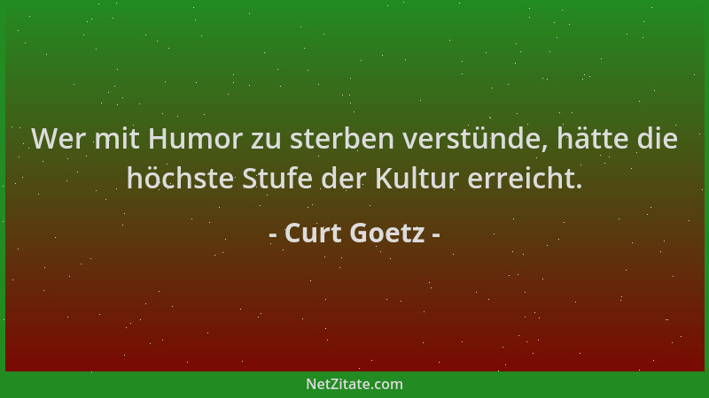 Curt Goetz - Wer mit Humor zu sterben verstünde, hätte die höchste Stufe der Kultur erreicht....