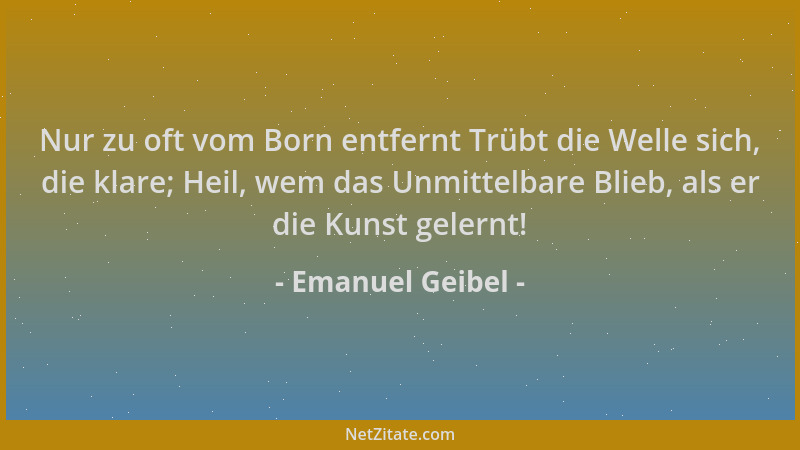 Emanuel Geibel - Nur zu oft vom Born entfernt Trübt die Welle sich, die klare; Heil, wem das Unmittelbare Blieb, als er die...