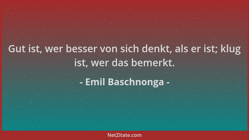 Emil Baschnonga - Gut ist, wer besser von sich denkt, als er ist; klug ist, wer das bemerkt....