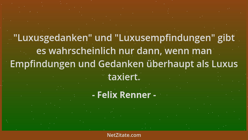 Felix Renner -  "Luxusgedanken " und  "Luxusempfindungen " gibt es wahrscheinlich nur dann, wenn man Empfindungen und Gedanken...