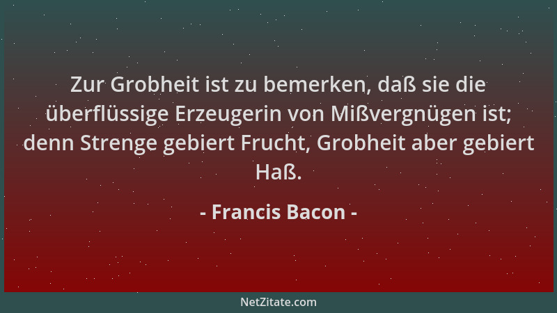 Francis Bacon - Zur Grobheit ist zu bemerken, daß sie die überflüssige Erzeugerin von Mißvergnügen ist; denn Strenge gebier...
