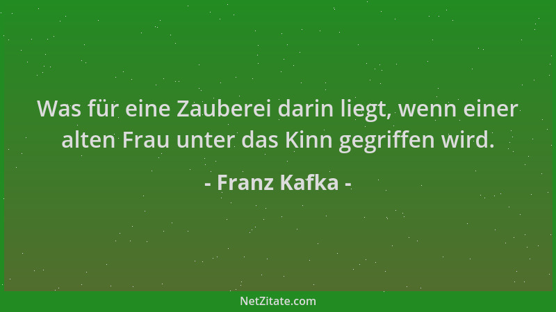 Franz Kafka - Was für eine Zauberei darin liegt, wenn einer alten Frau unter das Kinn gegriffen wird....