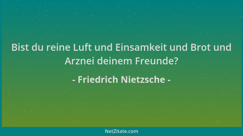 Friedrich Nietzsche - Bist du reine Luft und Einsamkeit und Brot und Arznei deinem Freunde?...
