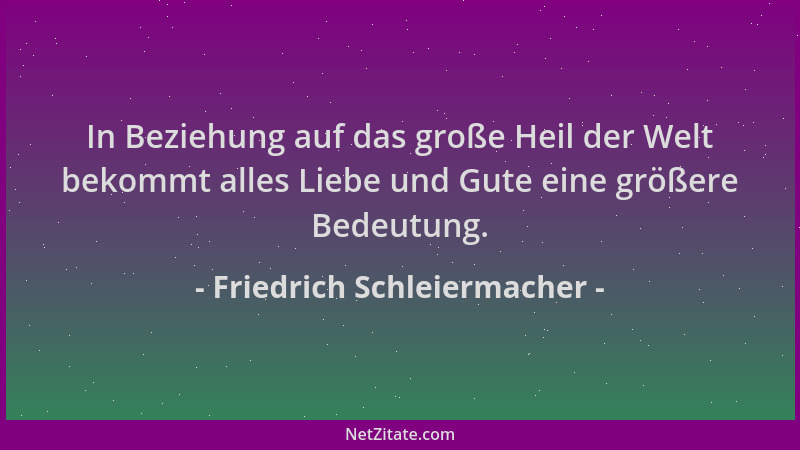 Friedrich Schleiermacher - In Beziehung auf das große Heil der Welt bekommt alles Liebe und Gute eine größere Bedeutung....