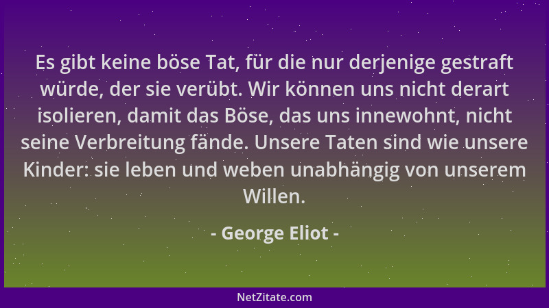 George Eliot - Es gibt keine böse Tat, für die nur derjenige gestraft würde, der sie verübt. Wir können uns nicht derart is...