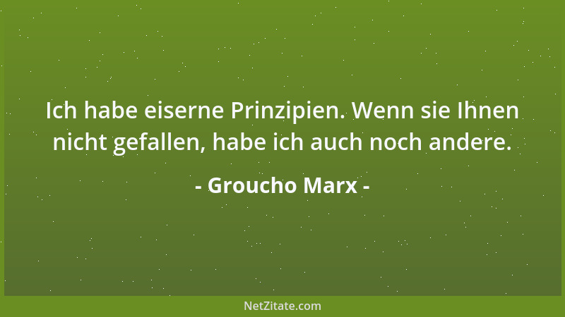 Groucho Marx - Ich habe eiserne Prinzipien. Wenn sie Ihnen nicht gefallen, habe ich auch noch andere....