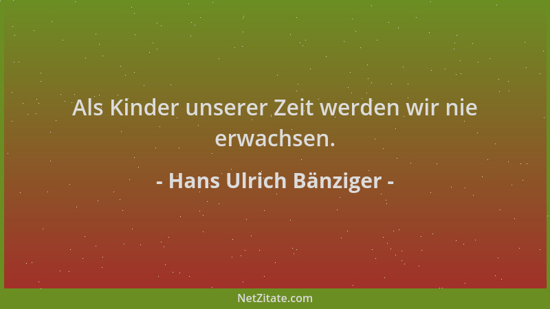 Hans Ulrich Bänziger - Als Kinder unserer Zeit werden wir nie erwachsen....