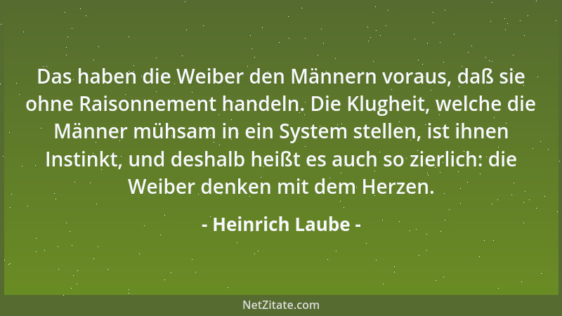 Heinrich Laube - Das haben die Weiber den Männern voraus, daß sie ohne Raisonnement handeln. Die Klugheit, welche die Männe...
