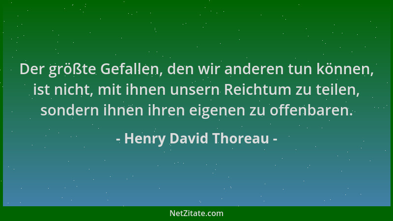 Henry David Thoreau - Der größte Gefallen, den wir anderen tun können, ist nicht, mit ihnen unsern Reichtum zu teilen, sond...