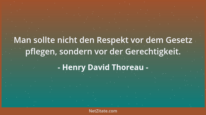 Henry David Thoreau - Man sollte nicht den Respekt vor dem Gesetz pflegen, sondern vor der Gerechtigkeit....