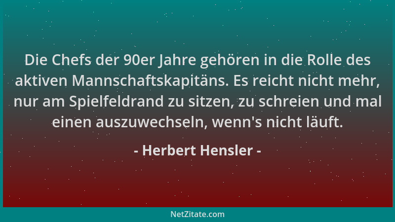 Herbert Hensler - Die Chefs der 90er Jahre gehören in die Rolle des aktiven Mannschaftskapitäns. Es reicht nicht mehr, nur...