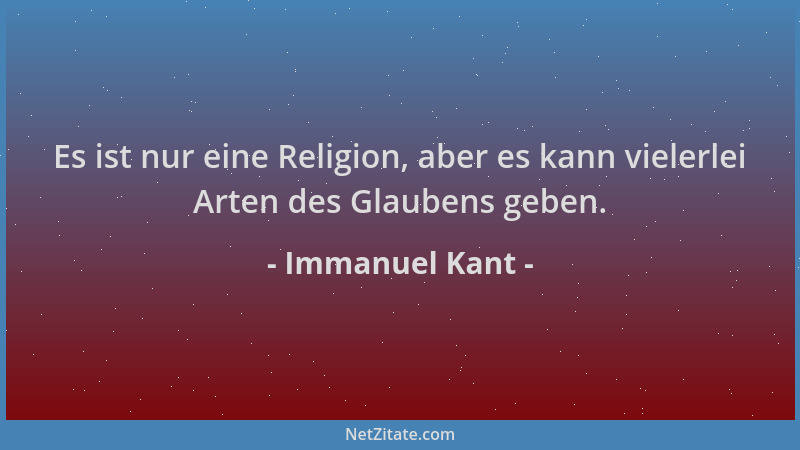 Immanuel Kant - Es ist nur eine Religion, aber es kann vielerlei Arten des Glaubens geben....