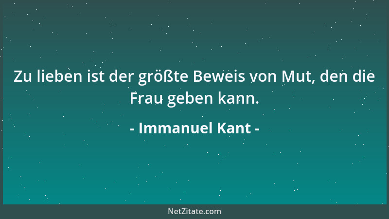 Immanuel Kant - Zu lieben ist der größte Beweis von Mut, den die Frau geben kann....