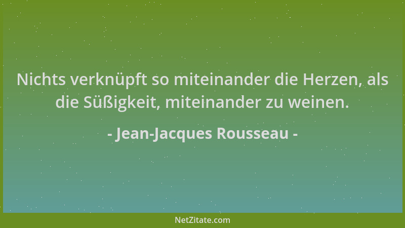 Jean-Jacques Rousseau - Nichts verknüpft so miteinander die Herzen, als die Süßigkeit, miteinander zu weinen....