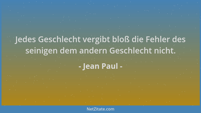Jean Paul - Jedes Geschlecht vergibt bloß die Fehler des seinigen dem andern Geschlecht nicht....