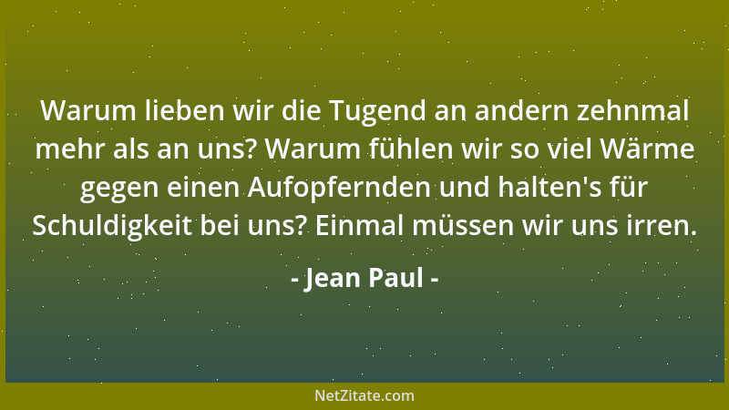 Jean Paul - Warum lieben wir die Tugend an andern zehnmal mehr als an uns? Warum fühlen wir so viel Wärme gegen einen Aufop...