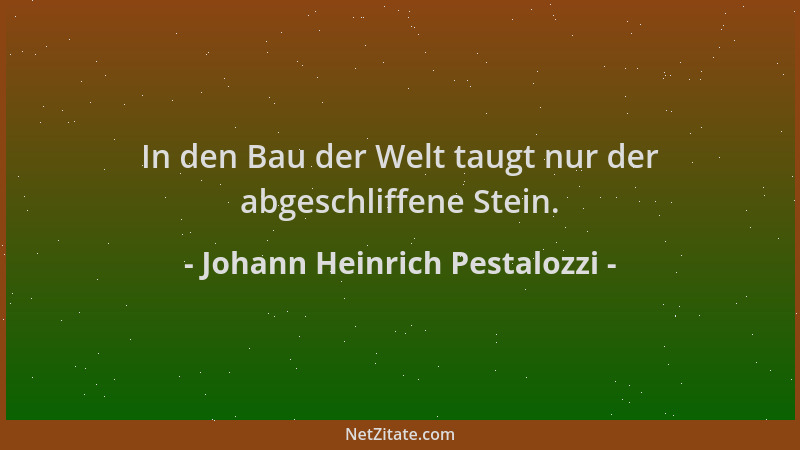 Johann Heinrich Pestalozzi - In den Bau der Welt taugt nur der abgeschliffene Stein....
