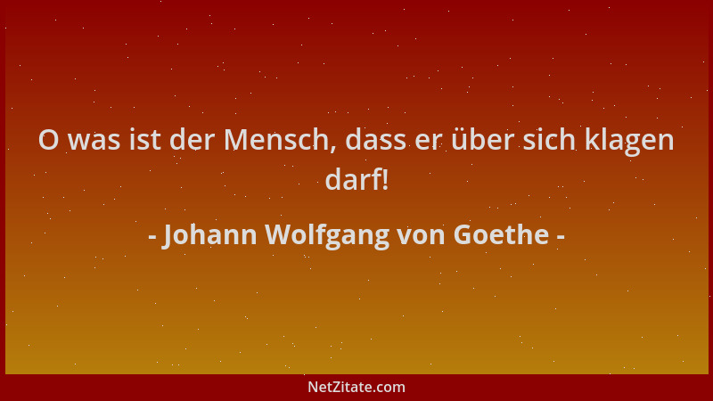 Johann Wolfgang von Goethe - O was ist der Mensch, dass er über sich klagen darf!...
