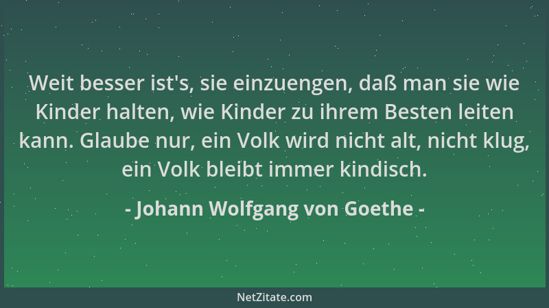 Johann Wolfgang von Goethe - Weit besser ist 's, sie einzuengen, daß man sie wie Kinder halten, wie Kinder zu ihrem Besten l...