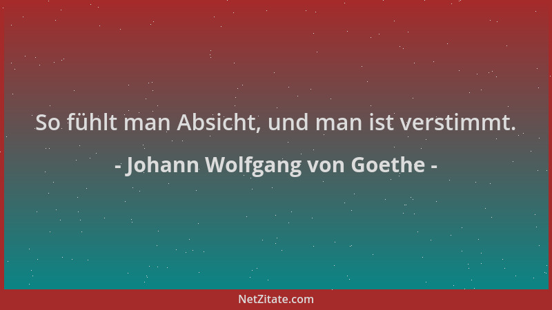 Johann Wolfgang von Goethe - So fühlt man Absicht, und man ist verstimmt....
